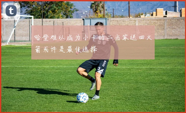 哈登难以成为小卡的二当家送回火箭或许是最佳选择