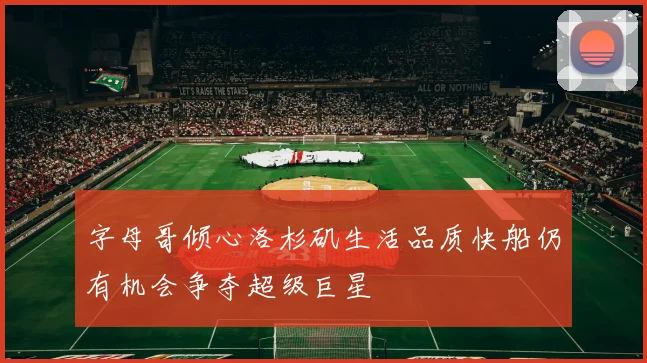 字母哥倾心洛杉矶生活品质快船仍有机会争夺超级巨星
