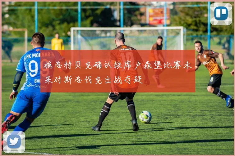 施洛特贝克确认缺席卢森堡比赛未来对斯洛伐克出战存疑