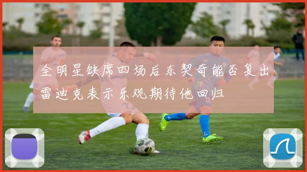 全明星缺席四场后东契奇能否复出雷迪克表示乐观期待他回归