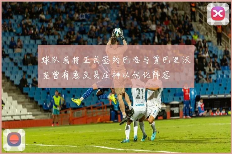 球队或将正式签约巴洛与贾巴里沃克曾有意交易庄神以优化阵容