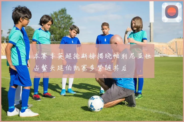 本赛季英超抢断榜揭晓帕利尼亚独占鳌头廷伯凯塞多紧随其后