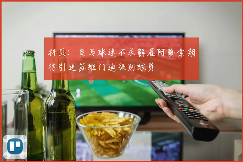 科贝：皇马球迷不求解雇阿隆索期待引进苏维门迪级别球员