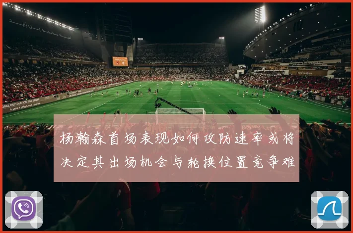 杨瀚森首场表现如何攻防速率或将决定其出场机会与轮换位置竞争难度