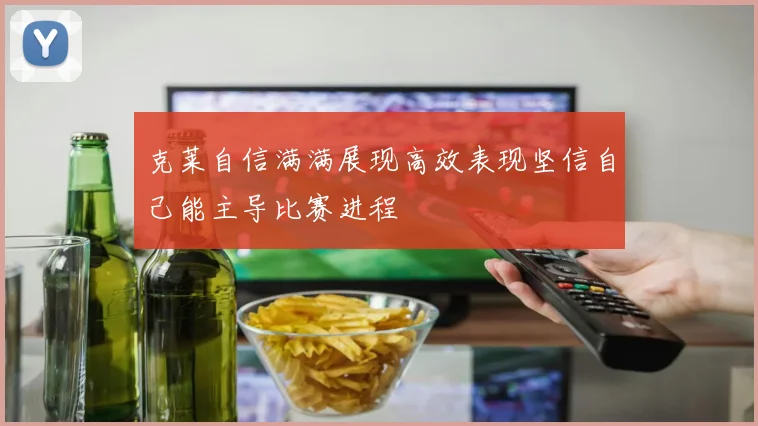 克莱自信满满展现高效表现坚信自己能主导比赛进程