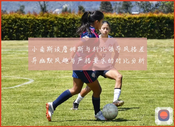 小南斯谈詹姆斯与科比领导风格差异幽默风趣与严格要求的对比分析