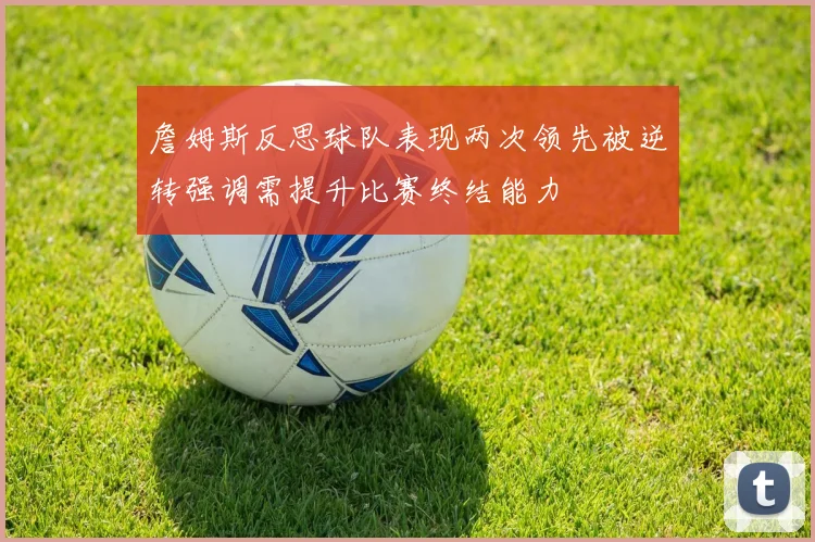 詹姆斯反思球队表现两次领先被逆转强调需提升比赛终结能力