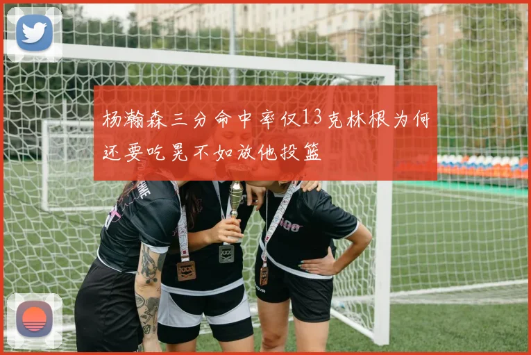 杨瀚森三分命中率仅13克林根为何还要吃晃不如放他投篮