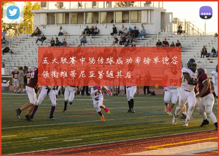五大联赛中场传球成功率榜单德容领衔维蒂尼亚紧随其后