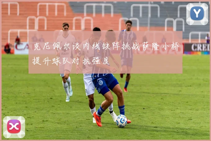 克尼佩尔谈内线缺阵挑战萨隆小桥提升球队对抗强度