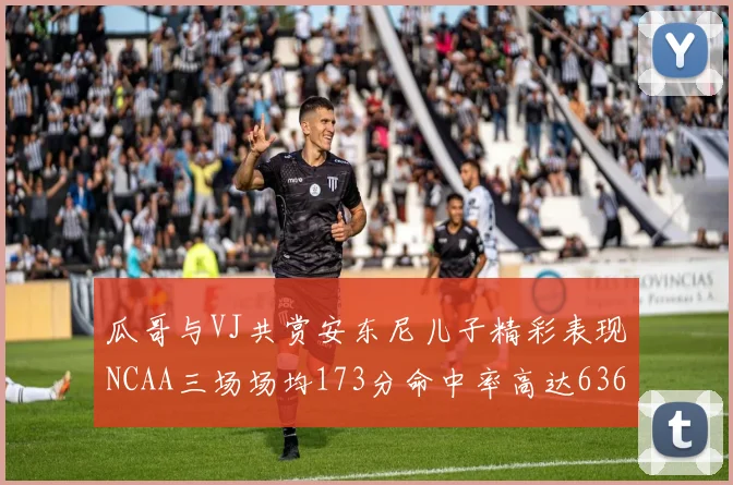 瓜哥与VJ共赏安东尼儿子精彩表现NCAA三场场均173分命中率高达636