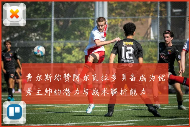费尔斯称赞阿尔瓦拉多具备成为优秀主帅的潜力与战术解析能力