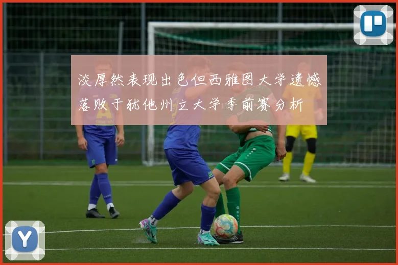 淡厚然表现出色但西雅图大学遗憾落败于犹他州立大学季前赛分析