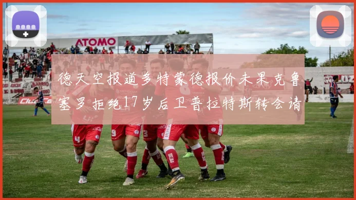德天空报道多特蒙德报价未果克鲁塞罗拒绝17岁后卫普拉特斯转会请求