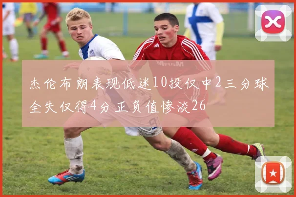 杰伦布朗表现低迷10投仅中2三分球全失仅得4分正负值惨淡26