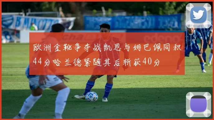 欧洲金靴争夺战凯恩与姆巴佩同积44分哈兰德紧随其后斩获40分