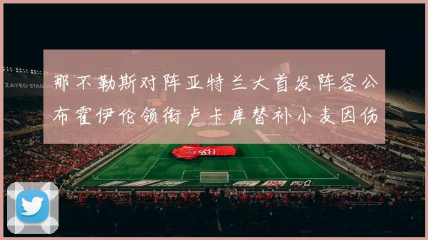 那不勒斯对阵亚特兰大首发阵容公布霍伊伦领衔卢卡库替补小麦因伤缺阵