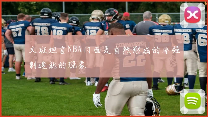 文班坦言NBA门面是自然形成的非强制造就的现象