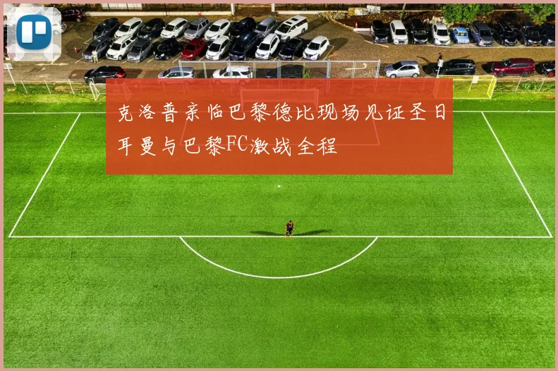克洛普亲临巴黎德比现场见证圣日耳曼与巴黎FC激战全程