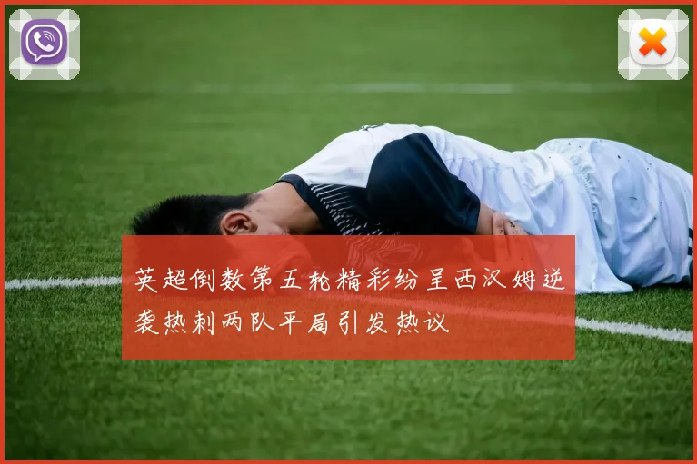英超倒数第五轮精彩纷呈西汉姆逆袭热刺两队平局引发热议