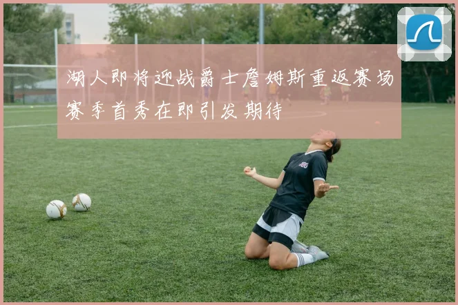 湖人即将迎战爵士詹姆斯重返赛场赛季首秀在即引发期待