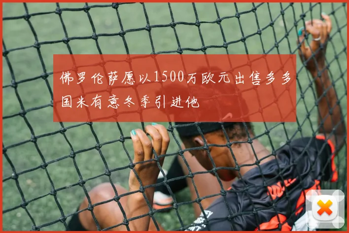 佛罗伦萨愿以1500万欧元出售多多国米有意冬季引进他