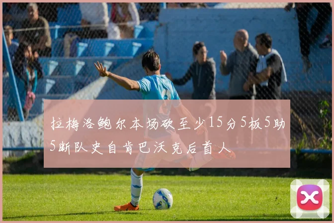 拉梅洛鲍尔本场砍至少15分5板5助5断队史自肯巴沃克后首人