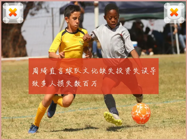 周琦直言球队文化缺失投资失误导致多人损失数百万