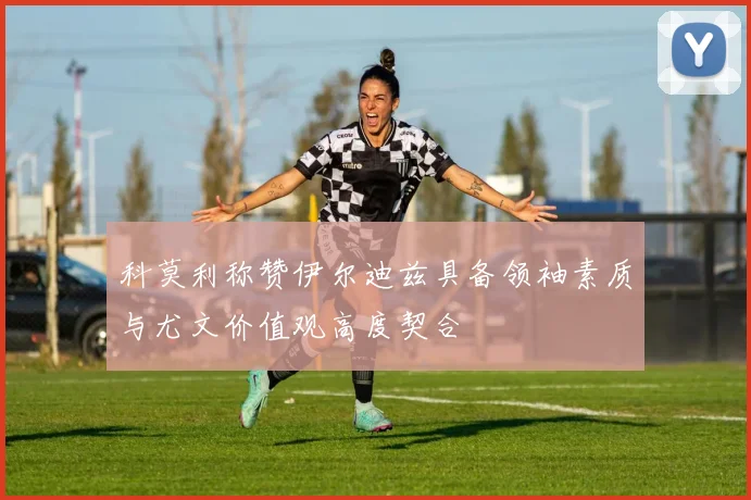 科莫利称赞伊尔迪兹具备领袖素质与尤文价值观高度契合