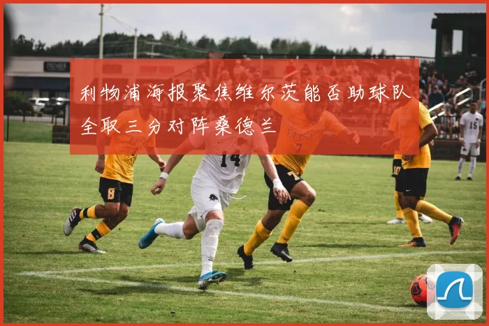 利物浦海报聚焦维尔茨能否助球队全取三分对阵桑德兰