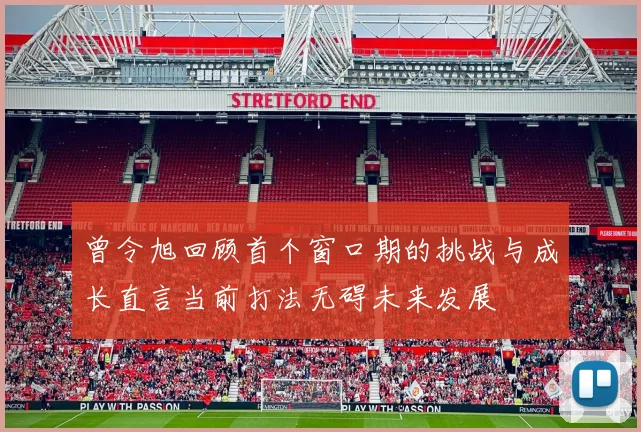 曾令旭回顾首个窗口期的挑战与成长直言当前打法无碍未来发展