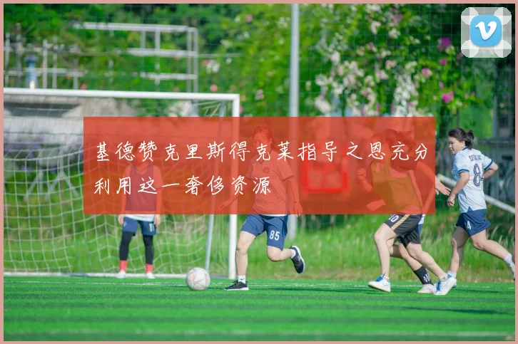 基德赞克里斯得克莱指导之恩充分利用这一奢侈资源