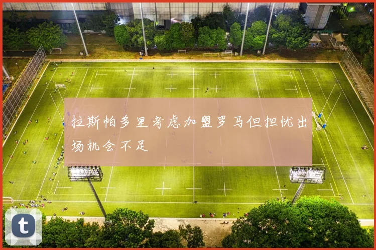 拉斯帕多里考虑加盟罗马但担忧出场机会不足
