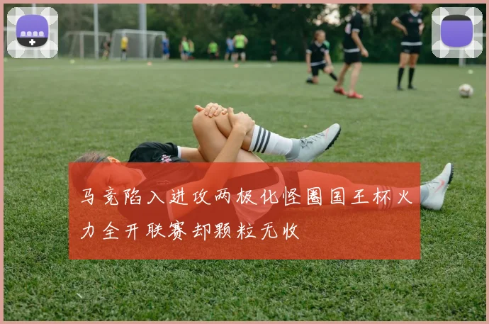 马竞陷入进攻两极化怪圈国王杯火力全开联赛却颗粒无收