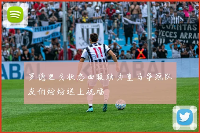 罗德里戈状态回暖助力皇马争冠队友们纷纷送上祝福