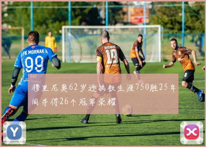 穆里尼奥62岁迎执教生涯750胜25年间夺得26个冠军荣耀