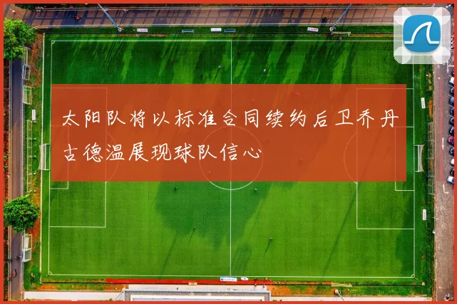 太阳队将以标准合同续约后卫乔丹古德温展现球队信心