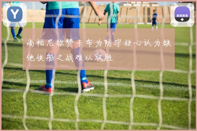尚帕尼称赞卡布为防守核心认为缺他快船之战难以取胜