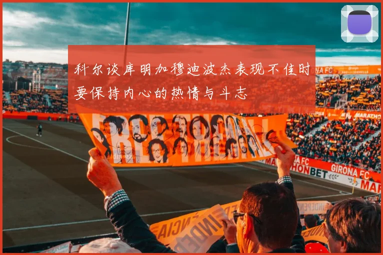 科尔谈库明加穆迪波杰表现不佳时要保持内心的热情与斗志