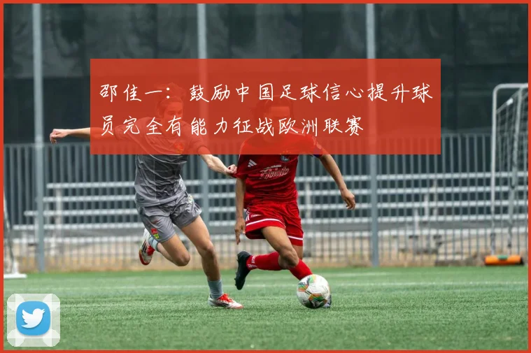 邵佳一：鼓励中国足球信心提升球员完全有能力征战欧洲联赛