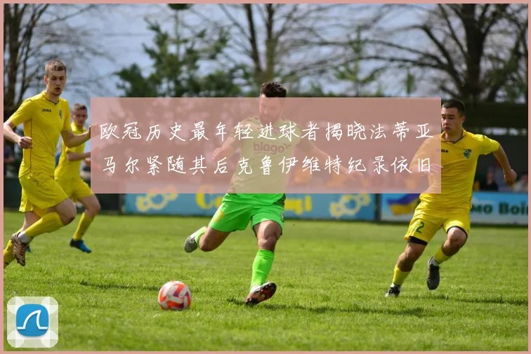 欧冠历史最年轻进球者揭晓法蒂亚马尔紧随其后克鲁伊维特纪录依旧保持