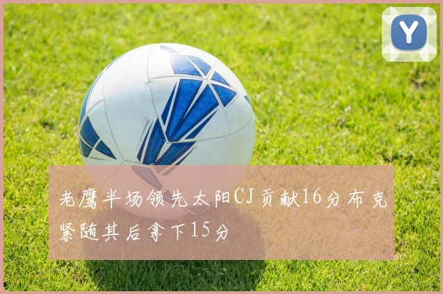 老鹰半场领先太阳CJ贡献16分布克紧随其后拿下15分