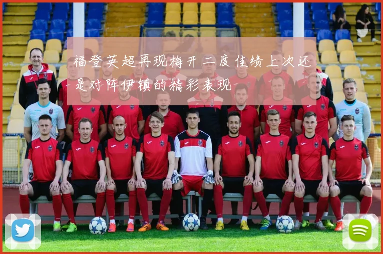 福登英超再现梅开二度佳绩上次还是对阵伊镇的精彩表现