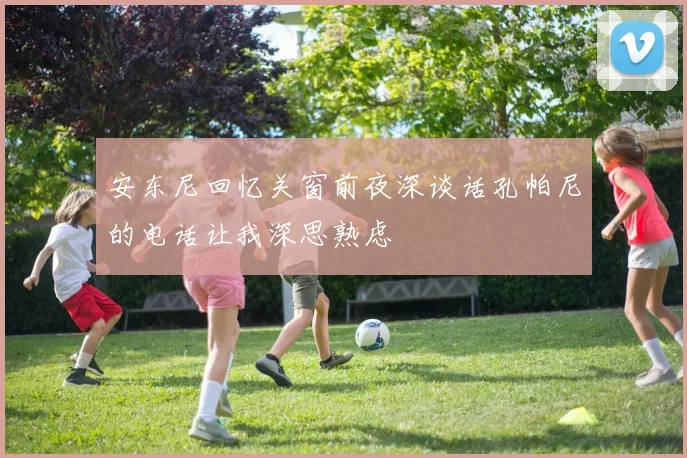 安东尼回忆关窗前夜深谈话孔帕尼的电话让我深思熟虑