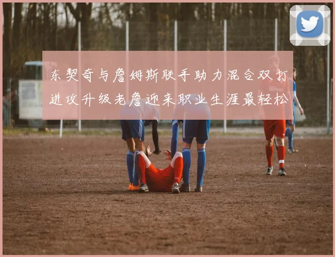 东契奇与詹姆斯联手助力混合双打进攻升级老詹迎来职业生涯最轻松赛季