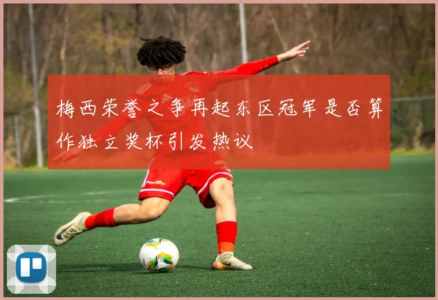 梅西荣誉之争再起东区冠军是否算作独立奖杯引发热议
