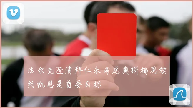 法尔克澄清拜仁未考虑奥斯梅恩续约凯恩是首要目标
