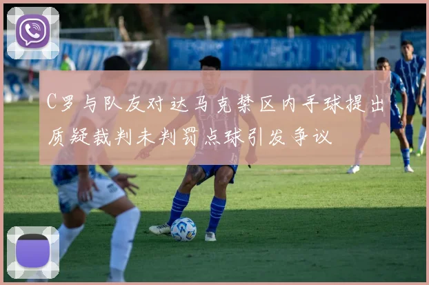 C罗与队友对达马克禁区内手球提出质疑裁判未判罚点球引发争议