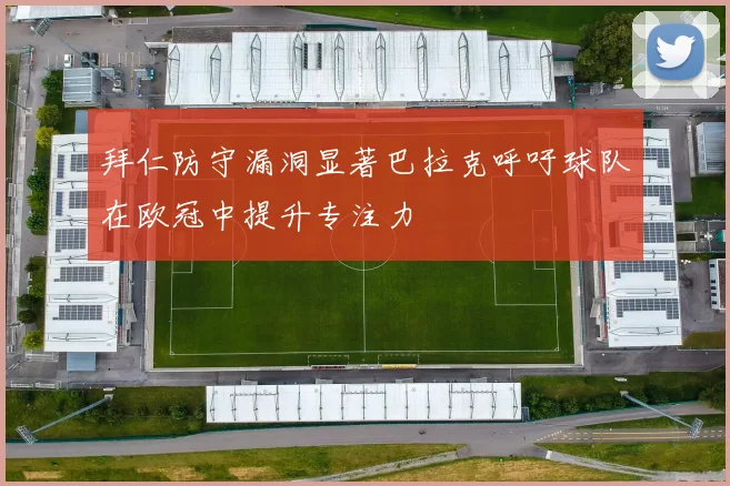 拜仁防守漏洞显著巴拉克呼吁球队在欧冠中提升专注力