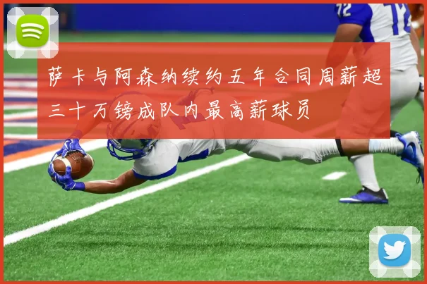 萨卡与阿森纳续约五年合同周薪超三十万镑成队内最高薪球员
